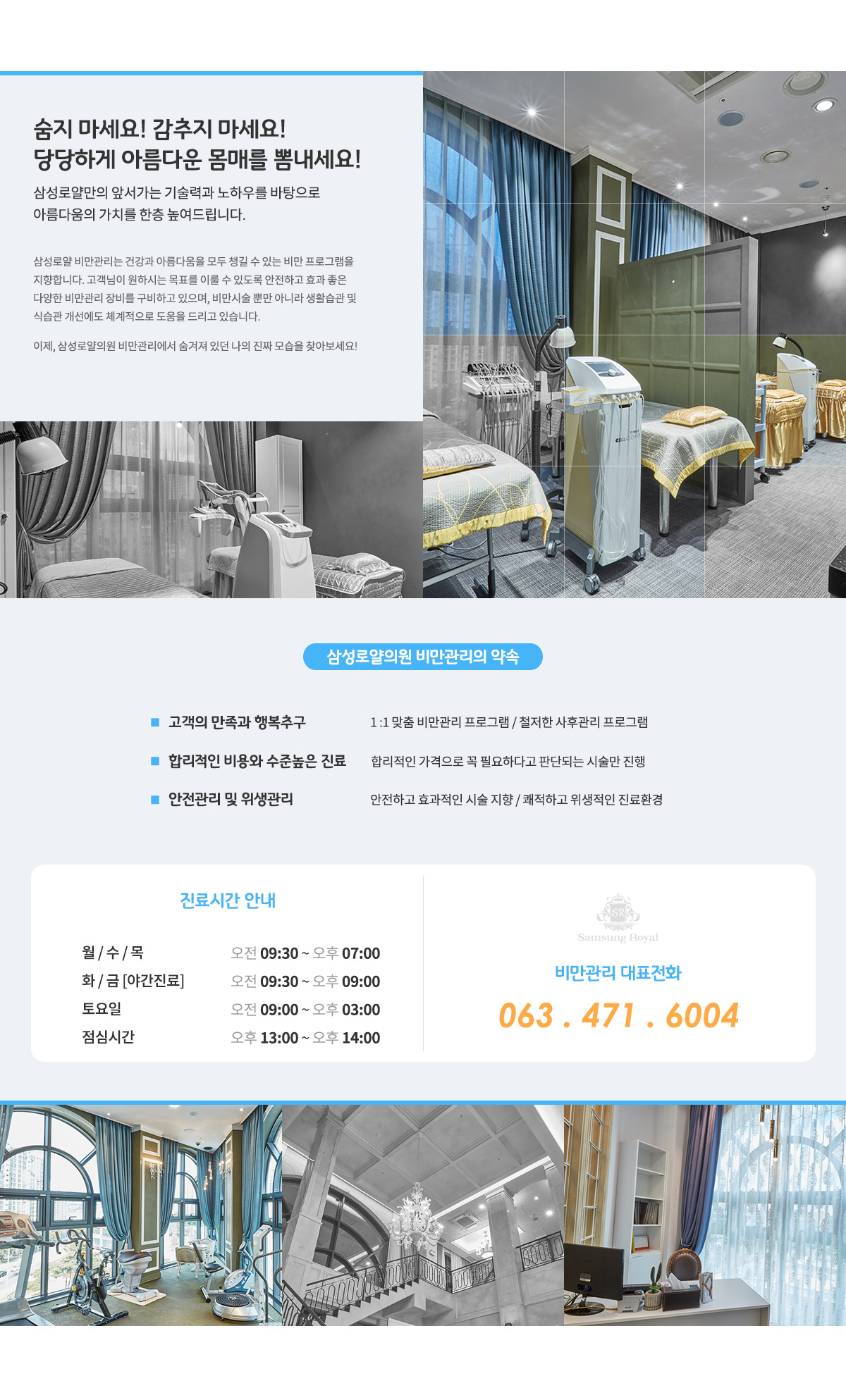 숨지마세요!감추지마세요!
					당당하게 아름다운 몸매를 뽐내세요!
					삼성로얄만의 앞서가는 기술력과 노하우를 바탕으로
					아름다음의 가치를 한층 높여드립니다.
					
					삼성로얄의원 비만클리닉는 건강과 아름다움을 모두 챙길 수 있는 비만 프로그램을
					지향합니다. 고객님이 원하시는 목표를 이룰 수 있도록 안전하고 효고 좋은
					다양한 비만관리 장비를 구비하고 있으며, 비만시술뿐만 아니라 생활습관 및
					식습관 개선에도 체계적으로 도움을 드리고 있습니다.
					
					이제, 삼성로얄의원 비만클리닉에서 숨겨져 있는 나의 진짜 모습을 찾아보세요!
					
					삼성로얄의원 비만클리닉의 약속,
					1. 고객의 만족과 행복 추구, 1:1맞춤 비만관리 프로그램/철저한 사후관리 프로그램,
					2. 합리적인 비용과 수준높은 진료, 합리적인 가격으로 꼭 필요하다고 판단되는 시술만 진행,
					3. 안전관리 및 위생관리, 안전하고 효과적인 시술 지향/쾌적하고 위생적인 진료환경,
					
					진료시간 안내,
					월/수/목 오전9:30~오후7:00,
					화/금(야간진료) 오전9:30~오후:9:00,
					토요일 오전 9:30~오후4:00,
					
					비만센터 대표전화 063.471.6004